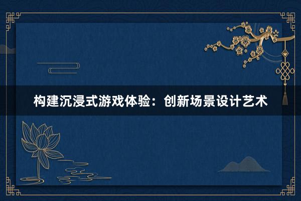 构建沉浸式游戏体验：创新场景设计艺术